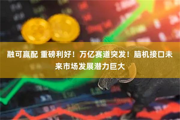 融可赢配 重磅利好！万亿赛道突发！脑机接口未来市场发展潜力巨大