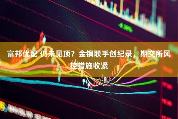 富邦优配 仍未见顶？金铜联手创纪录，期交所风控措施收紧