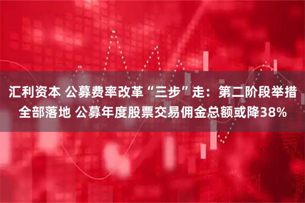 汇利资本 公募费率改革“三步”走：第二阶段举措全部落地 公募年度股票交易佣金总额或降38%