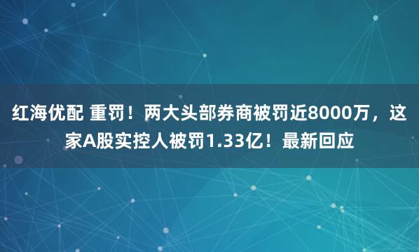 红海优配 重罚！两大头部券商被罚近8000万，这家A股实控人被罚1.33亿！最新回应
