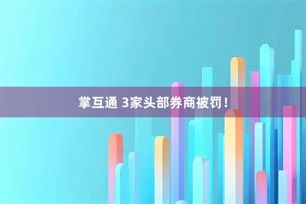 掌互通 3家头部券商被罚！