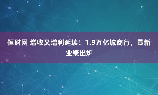 恒财网 增收又增利延续！1.9万亿城商行，最新业绩出炉
