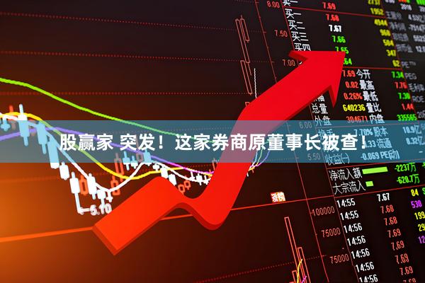 股赢家 突发！这家券商原董事长被查！