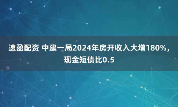 速盈配资 中建一局2024年房开收入大增180%，现金短债比0.5