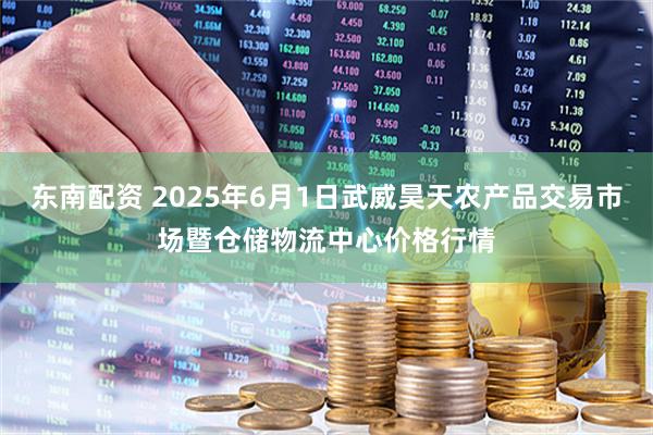 东南配资 2025年6月1日武威昊天农产品交易市场暨仓储物流中心价格行情