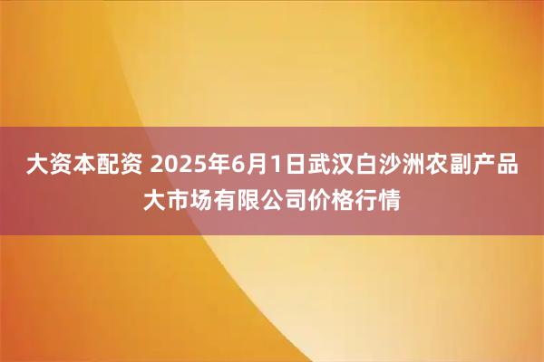 大资本配资 2025年6月1日武汉白沙洲农副产品大市场有限公司价格行情