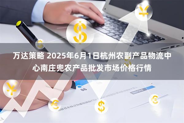 万达策略 2025年6月1日杭州农副产品物流中心南庄兜农产品批发市场价格行情