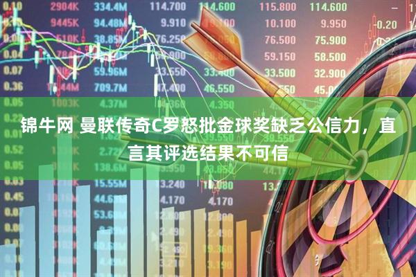 锦牛网 曼联传奇C罗怒批金球奖缺乏公信力，直言其评选结果不可信