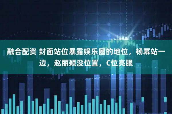 融合配资 封面站位暴露娱乐圈的地位，杨幂站一边，赵丽颖没位置，C位亮眼