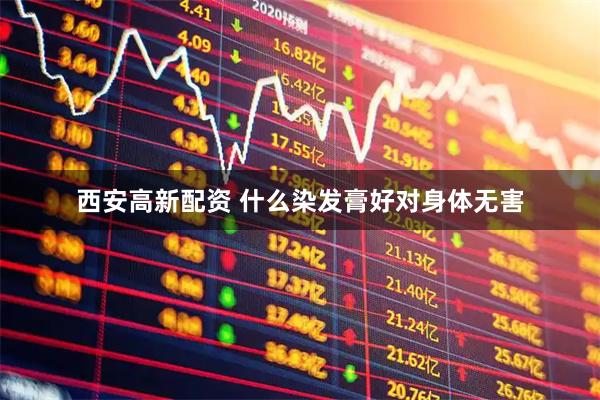 西安高新配资 什么染发膏好对身体无害