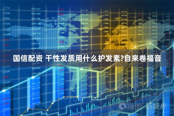 国信配资 干性发质用什么护发素?自来卷福音