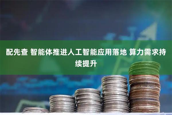 配先查 智能体推进人工智能应用落地 算力需求持续提升