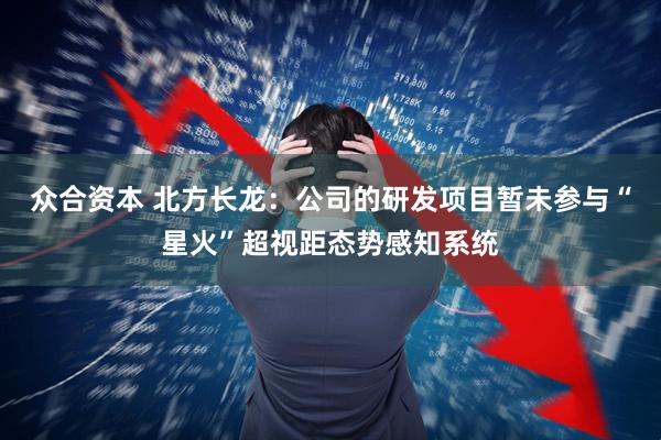 众合资本 北方长龙：公司的研发项目暂未参与“星火”超视距态势感知系统