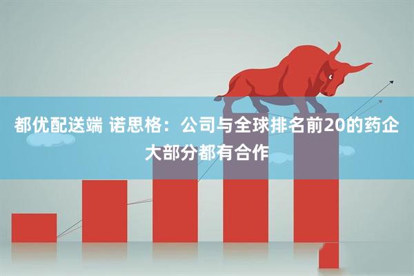 都优配送端 诺思格：公司与全球排名前20的药企大部分都有合作