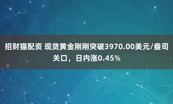 招财猫配资 现货黄金刚刚突破3970.00美元/盎司关口，日内涨0.45%