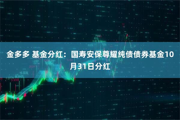 金多多 基金分红：国寿安保尊耀纯债债券基金10月31日分红