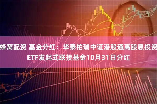 蜂窝配资 基金分红：华泰柏瑞中证港股通高股息投资ETF发起式联接基金10月31日分红