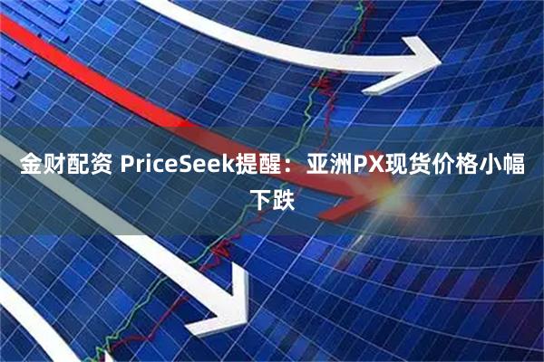 金财配资 PriceSeek提醒：亚洲PX现货价格小幅下跌