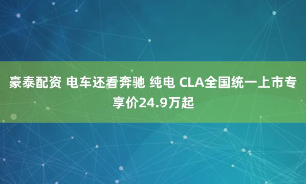 豪泰配资 电车还看奔驰 纯电 CLA全国统一上市专享价24.9万起