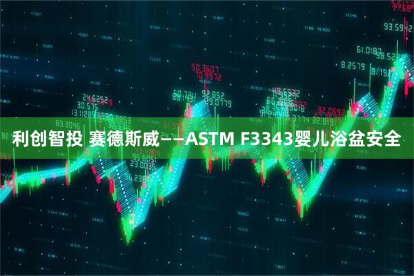 利创智投 赛德斯威——ASTM F3343婴儿浴盆安全