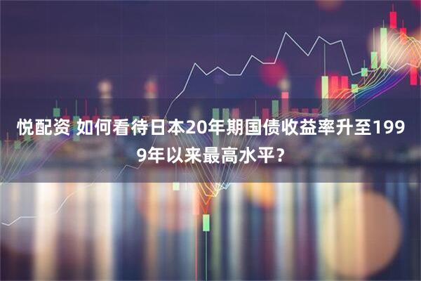 悦配资 如何看待日本20年期国债收益率升至1999年以来最高水平？