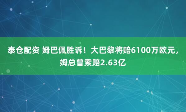 泰仓配资 姆巴佩胜诉！大巴黎将赔6100万欧元，姆总曾索赔2.63亿