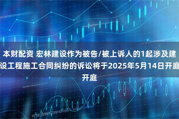 本财配资 宏林建设作为被告/被上诉人的1起涉及建设工程施工合同纠纷的诉讼将于2025年5月14日开庭