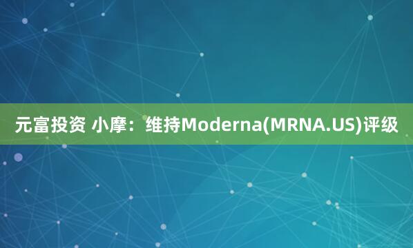 元富投资 小摩：维持Moderna(MRNA.US)评级