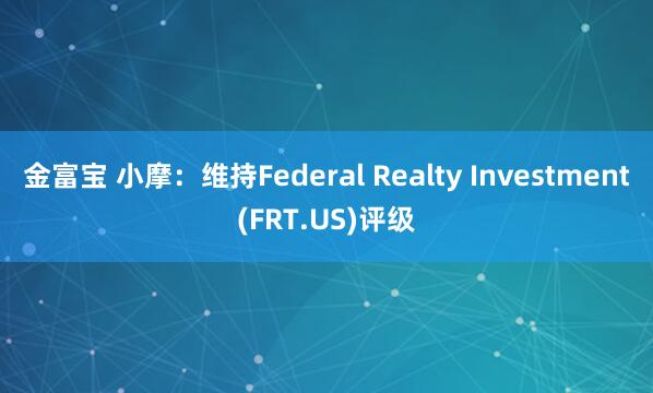 金富宝 小摩：维持Federal Realty Investment(FRT.US)评级
