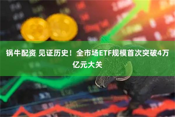 锅牛配资 见证历史！全市场ETF规模首次突破4万亿元大关