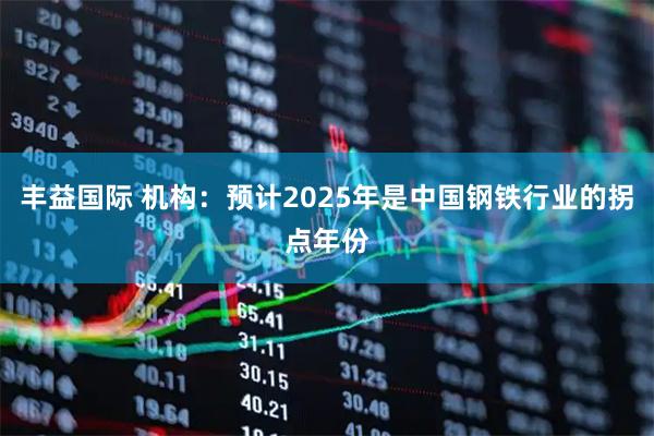 丰益国际 机构：预计2025年是中国钢铁行业的拐点年份