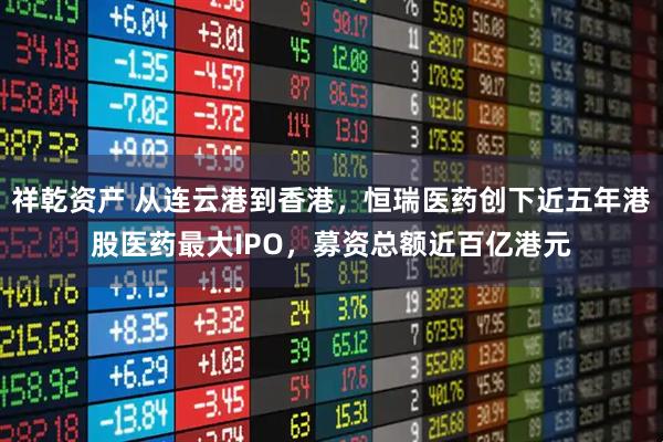 祥乾资产 从连云港到香港，恒瑞医药创下近五年港股医药最大IPO，募资总额近百亿港元