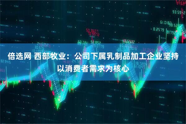 倍选网 西部牧业：公司下属乳制品加工企业坚持以消费者需求为核心