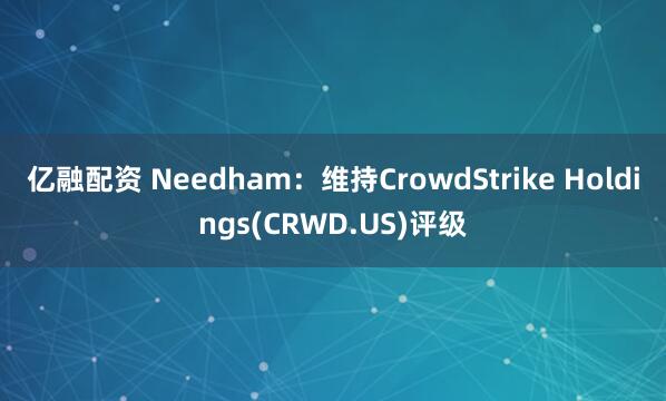 亿融配资 Needham：维持CrowdStrike Holdings(CRWD.US)评级