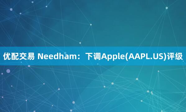 优配交易 Needham：下调Apple(AAPL.US)评级