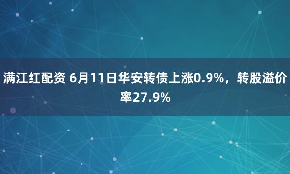 满江红配资 6月11日华安转债上涨0.9%，转股溢价率27.9%