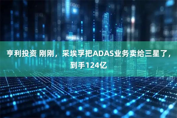 亨利投资 刚刚，采埃孚把ADAS业务卖给三星了，到手124亿