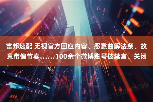 富邦速配 无视官方回应内容、恶意曲解法条、故意带偏节奏……100余个微博账号被禁言、关闭