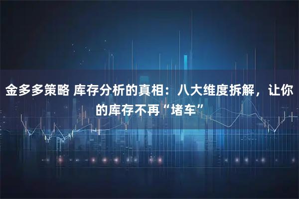 金多多策略 库存分析的真相：八大维度拆解，让你的库存不再“堵车”