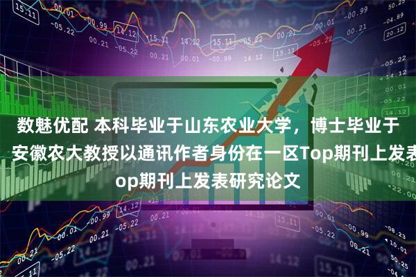 数魅优配 本科毕业于山东农业大学，博士毕业于浙江大学，安徽农大教授以通讯作者身份在一区Top期刊上发表研究论文