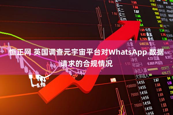 恒正网 英国调查元宇宙平台对WhatsApp 数据请求的合规情况