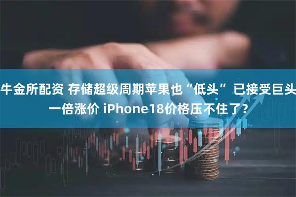 牛金所配资 存储超级周期苹果也“低头” 已接受巨头一倍涨价 iPhone18价格压不住了？