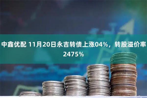 中鑫优配 11月20日永吉转债上涨04%，转股溢价率2475%