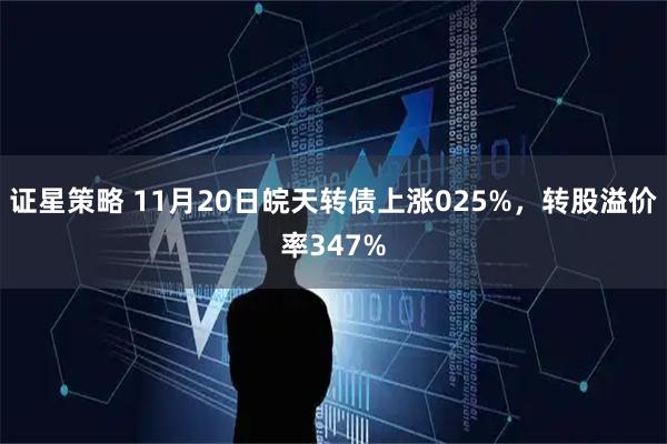 证星策略 11月20日皖天转债上涨025%，转股溢价率347%