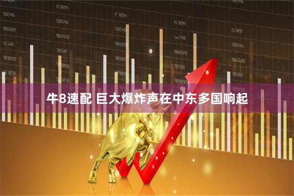 牛8速配 巨大爆炸声在中东多国响起