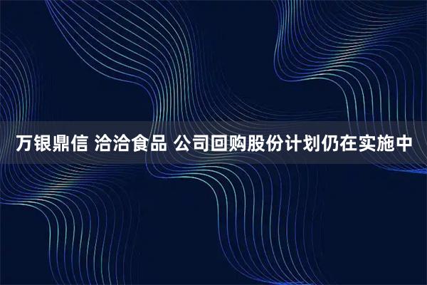 万银鼎信 洽洽食品 公司回购股份计划仍在实施中
