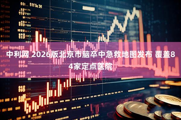 中利网 2026版北京市脑卒中急救地图发布 覆盖84家定点医院