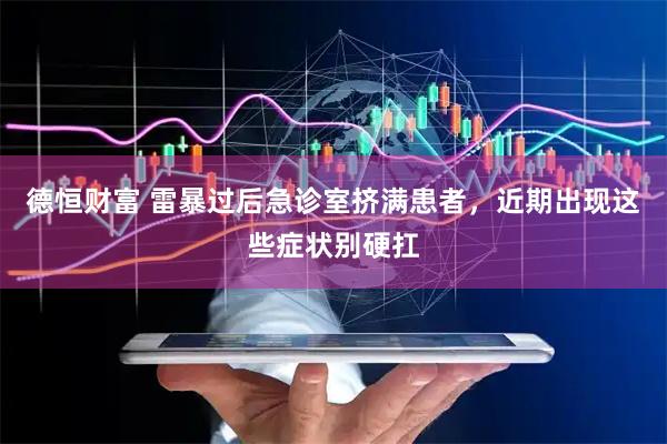 德恒财富 雷暴过后急诊室挤满患者，近期出现这些症状别硬扛