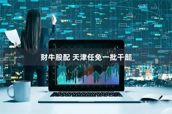 财牛股配 天津任免一批干部