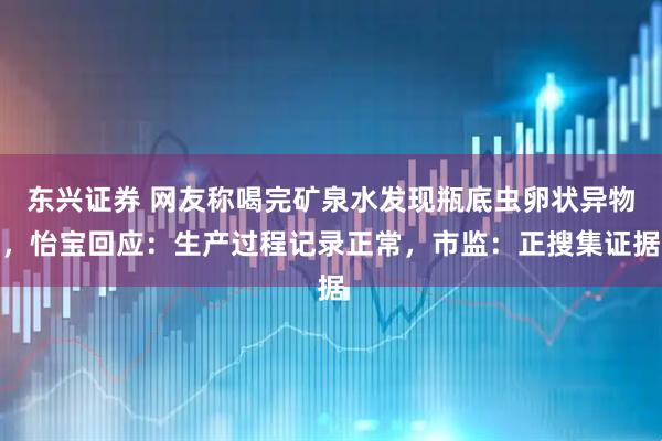 东兴证券 网友称喝完矿泉水发现瓶底虫卵状异物，怡宝回应：生产过程记录正常，市监：正搜集证据